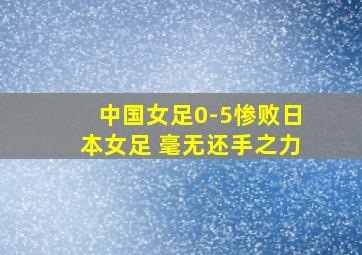 中国女足0-5惨败日本女足 毫无还手之力